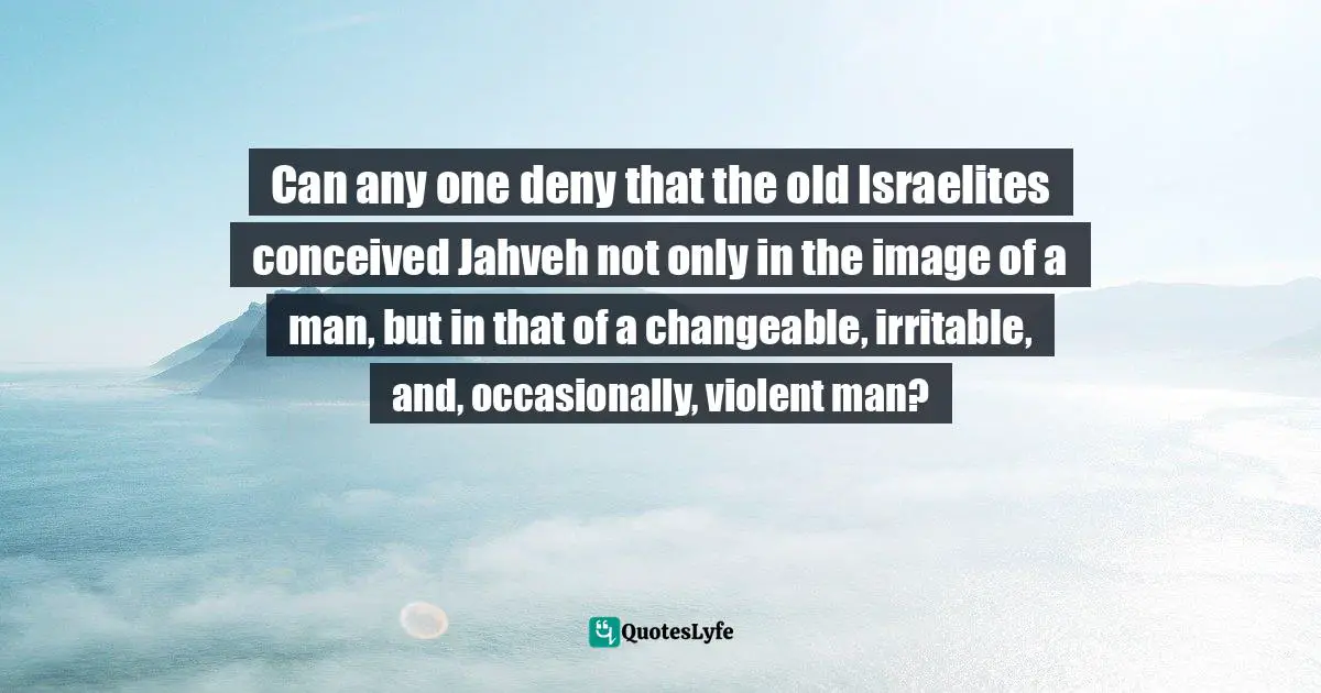 Can any one deny that the old Israelites conceived Jahveh not only in the image of a man, but in that of a changeable, irritable, and, occasionally, violent man?