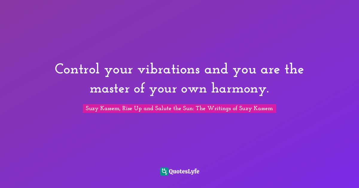 Control your vibrations and you are the master of your own harmony.
