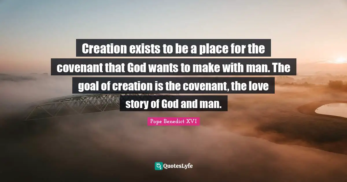 Creation exists to be a place for the covenant that God wants to make with man. The goal of creation is the covenant, the love story of God and man.