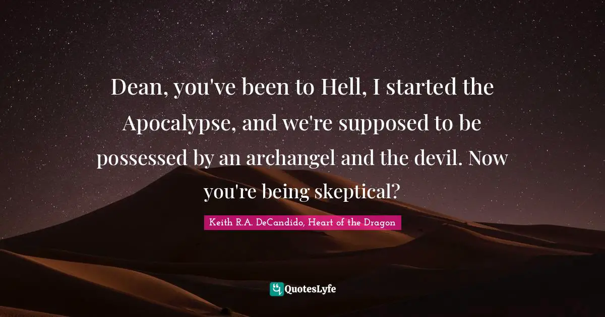 Dean, you've been to Hell, I started the Apocalypse, and we're supposed to be possessed by an archangel and the devil. Now you're being skeptical?
