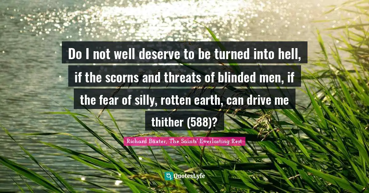 Do I not well deserve to be turned into hell, if the scorns and threats of blinded men, if the fear of silly, rotten earth, can drive me thither (588)?