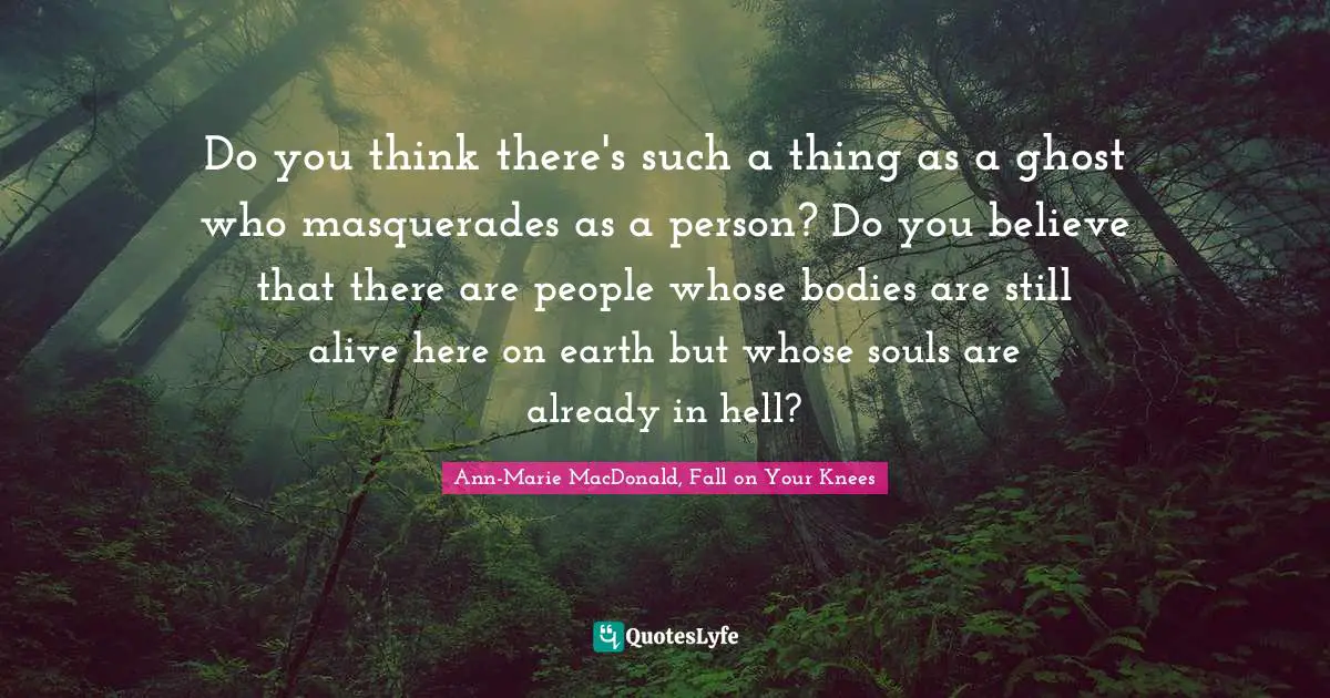 Do you think there's such a thing as a ghost who masquerades as a person? Do you believe that there are people whose bodies are still alive here on earth but whose souls are already in hell?
