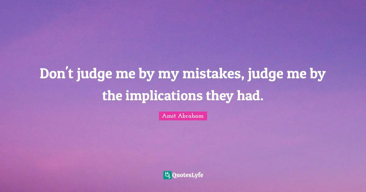 Don't judge me by my mistakes, judge me by the implications they had.