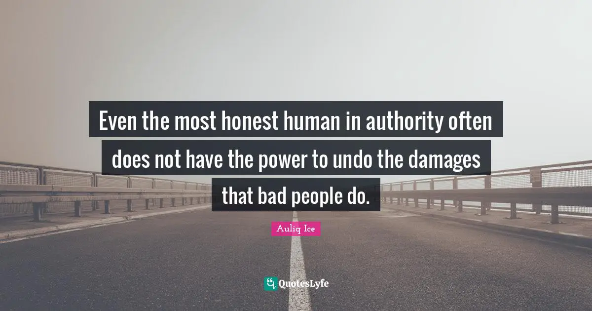Even the most honest human in authority often does not have the power to undo the damages that bad people do.