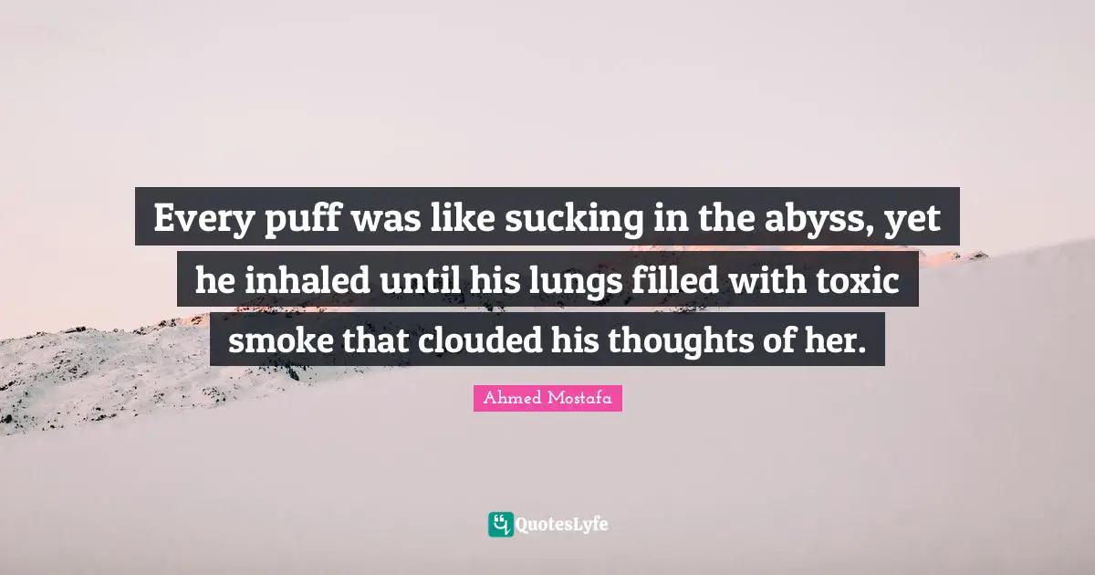 Every puff was like sucking in the abyss, yet he inhaled until his lungs filled with toxic smoke that clouded his thoughts of her.