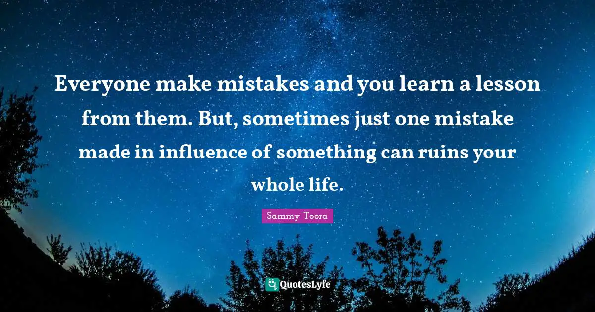 Everyone make mistakes and you learn a lesson from them. But, sometimes just one mistake made in influence of something can ruins your whole life.