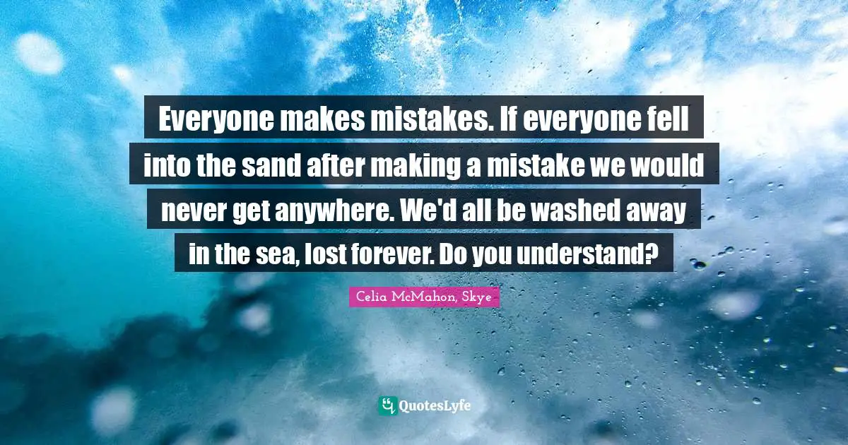Everyone makes mistakes. If everyone fell into the sand after making a mistake we would never get anywhere. We'd all be washed away in the sea, lost forever. Do you understand?