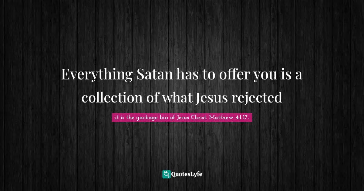 Everything Satan has to offer you is a collection of what Jesus rejected
