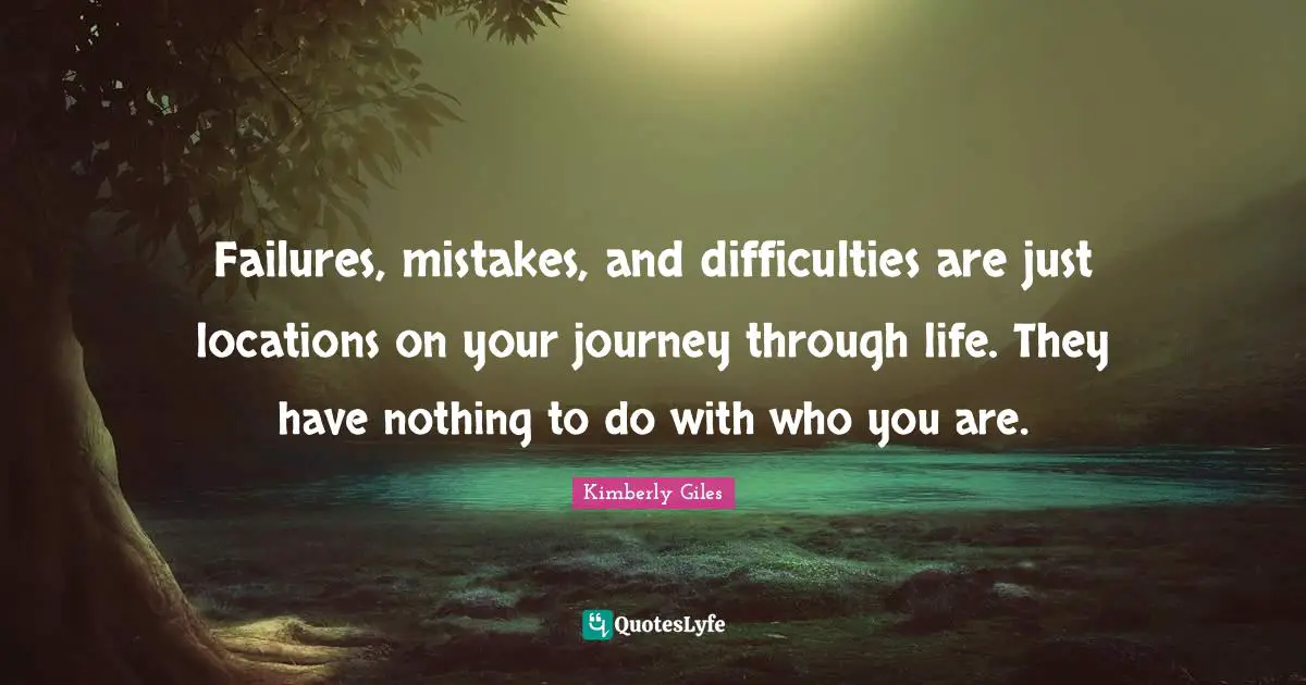 Failures, mistakes, and difficulties are just locations on your journey through life. They have nothing to do with who you are.