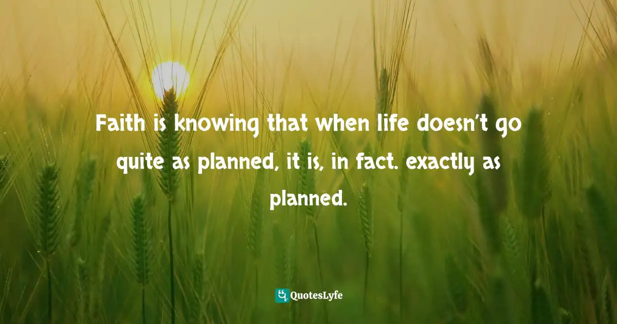 Charles F. Glassman, Brain Drain   The Breakthrough That Will Change Your Life Quotes: "Faith is knowing that when life doesn’t go quite as planned, it is, in fact. exactly as planned."