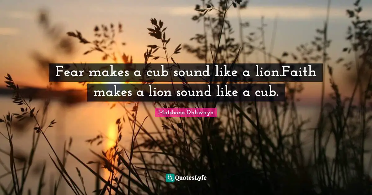 Fear makes a cub sound like a lion.Faith makes a lion sound like a cub.