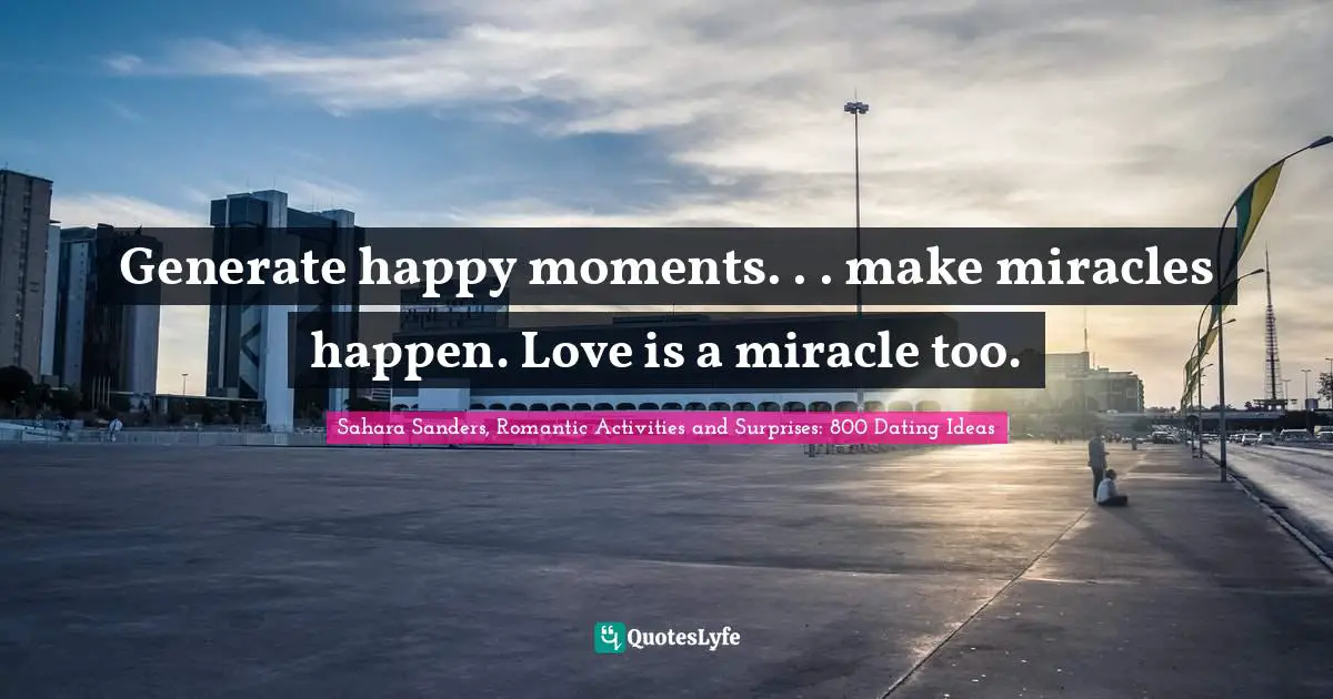 Generate happy moments. . . make miracles happen. Love is a miracle too.