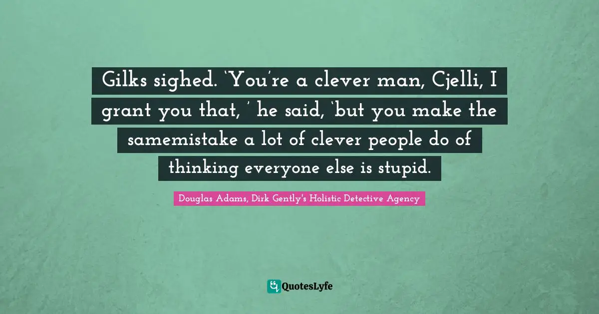 Gilks sighed. ‘You’re a clever man, Cjelli, I grant you that, ’ he said, ‘but you make the samemistake a lot of clever people do of thinking everyone else is stupid.