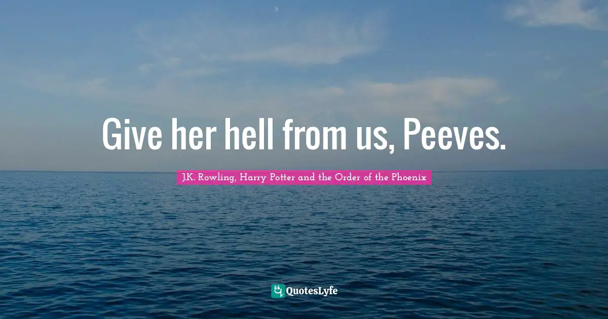Give her hell from us, Peeves.