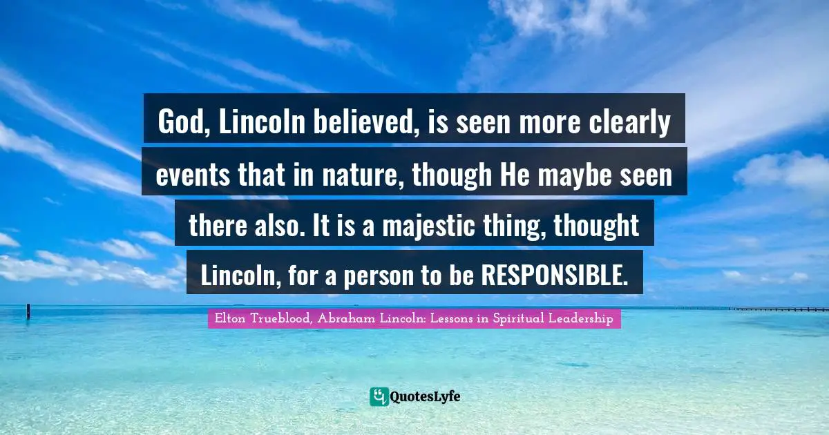 God, Lincoln believed, is seen more clearly events that in nature, though He maybe seen there also. It is a majestic thing, thought Lincoln, for a person to be RESPONSIBLE.