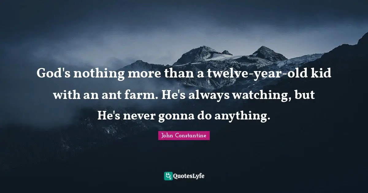 God's nothing more than a twelve-year-old kid with an ant farm. He's always watching, but He's never gonna do anything.