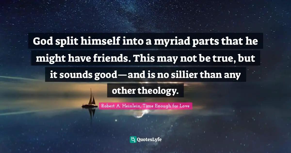 God split himself into a myriad parts that he might have friends. This may not be true, but it sounds good—and is no sillier than any other theology.