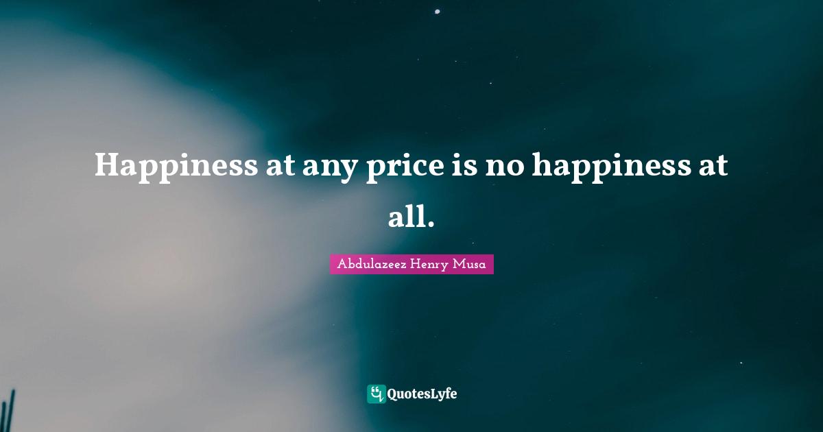 Happiness at any price is no happiness at all.