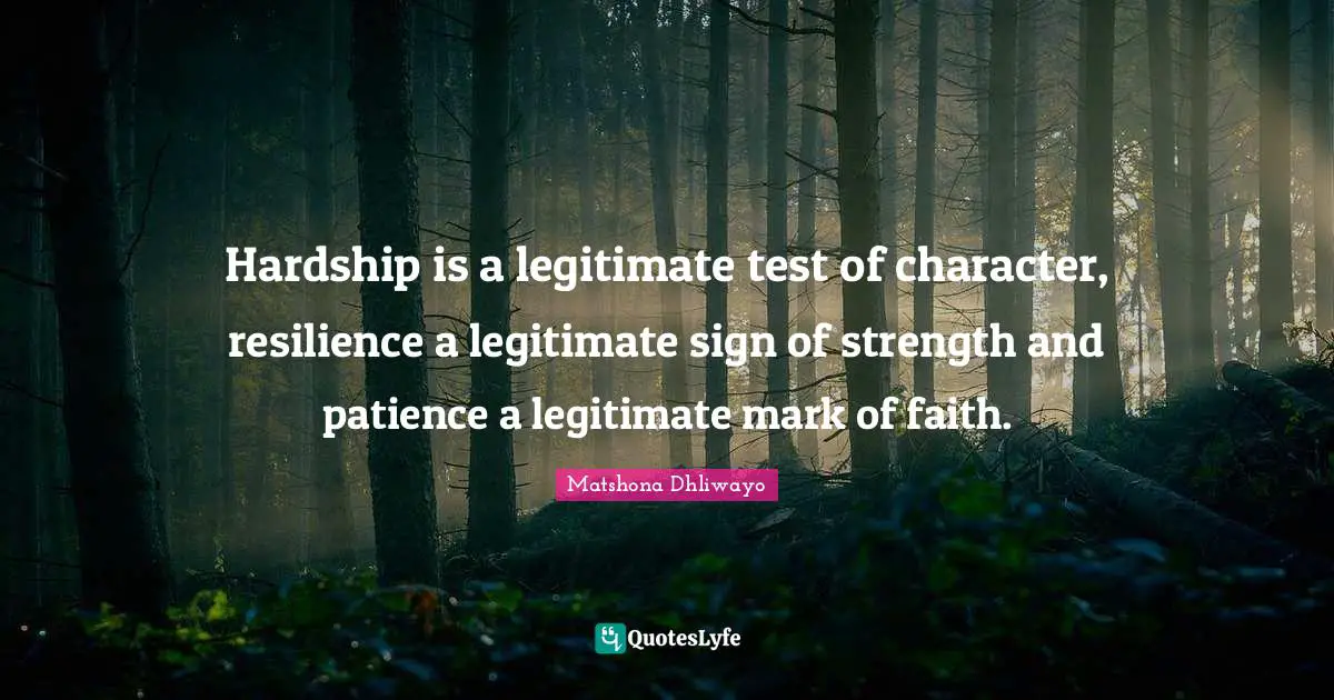 Hardship is a legitimate test of character, resilience a legitimate sign of strength and patience a legitimate mark of faith.
