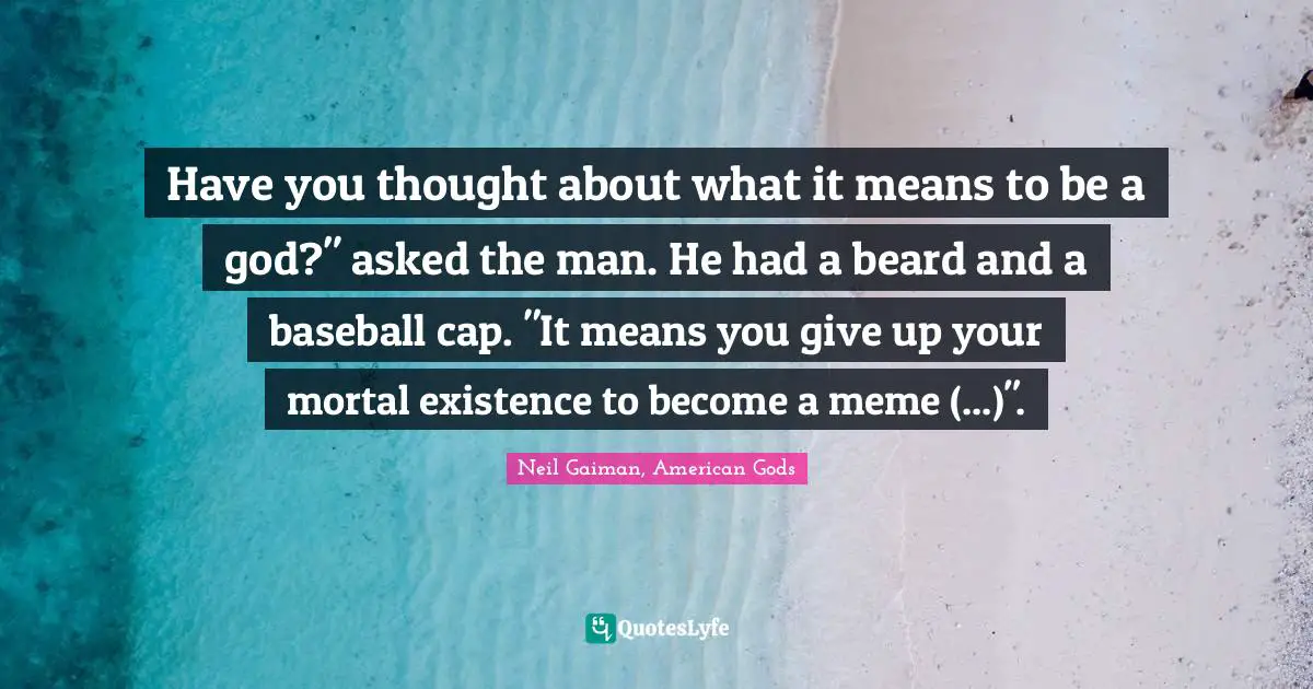 Have you thought about what it means to be a god?" asked the man. He had a beard and a baseball cap. "It means you give up your mortal existence to become a meme (...)".