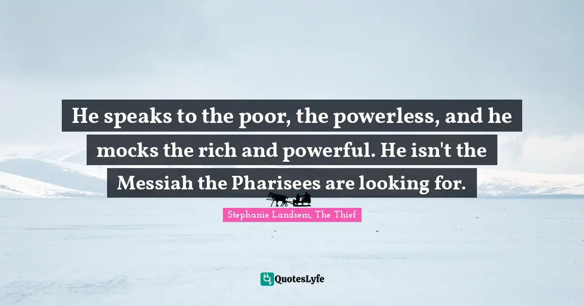 He speaks to the poor, the powerless, and he mocks the rich and powerful. He isn't the Messiah the Pharisees are looking for.