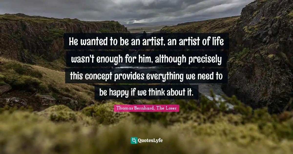 He wanted to be an artist, an artist of life wasn't enough for him, although precisely this concept provides everything we need to be happy if we think about it.