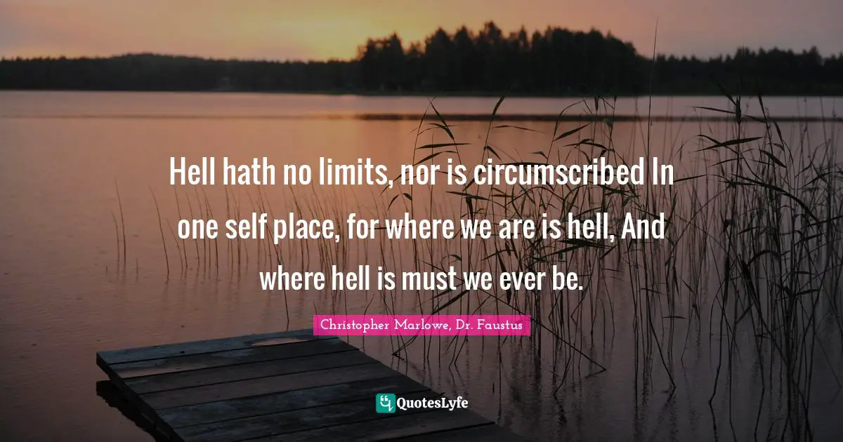Christopher Marlowe Quotes: "Hell hath no limits, nor is circumscribed In one self place, for where we are is hell, And where hell is must we ever be."