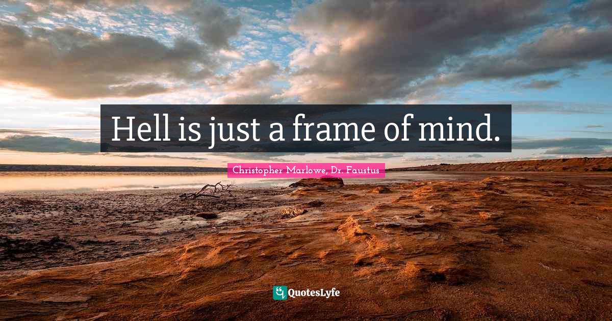 Hell is just a frame of mind.... Quote by Christopher Marlowe, Dr
