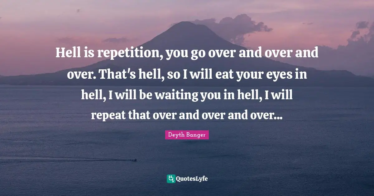 Repeat Quotes: "Hell is repetition, you go over and over and over. That's hell, so I will eat your eyes in hell, I will be waiting you in hell, I will repeat that over and over and over..."