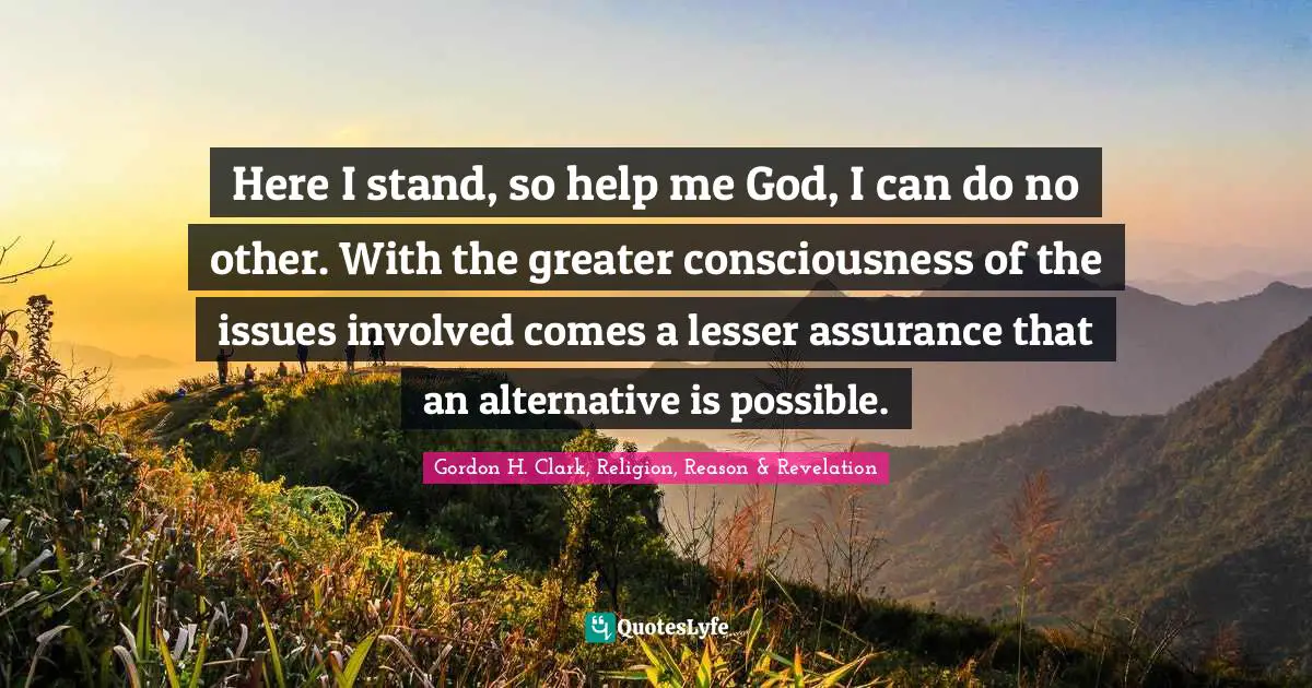 Here I stand, so help me God, I can do no other. With the greater consciousness of the issues involved comes a lesser assurance that an alternative is possible.
