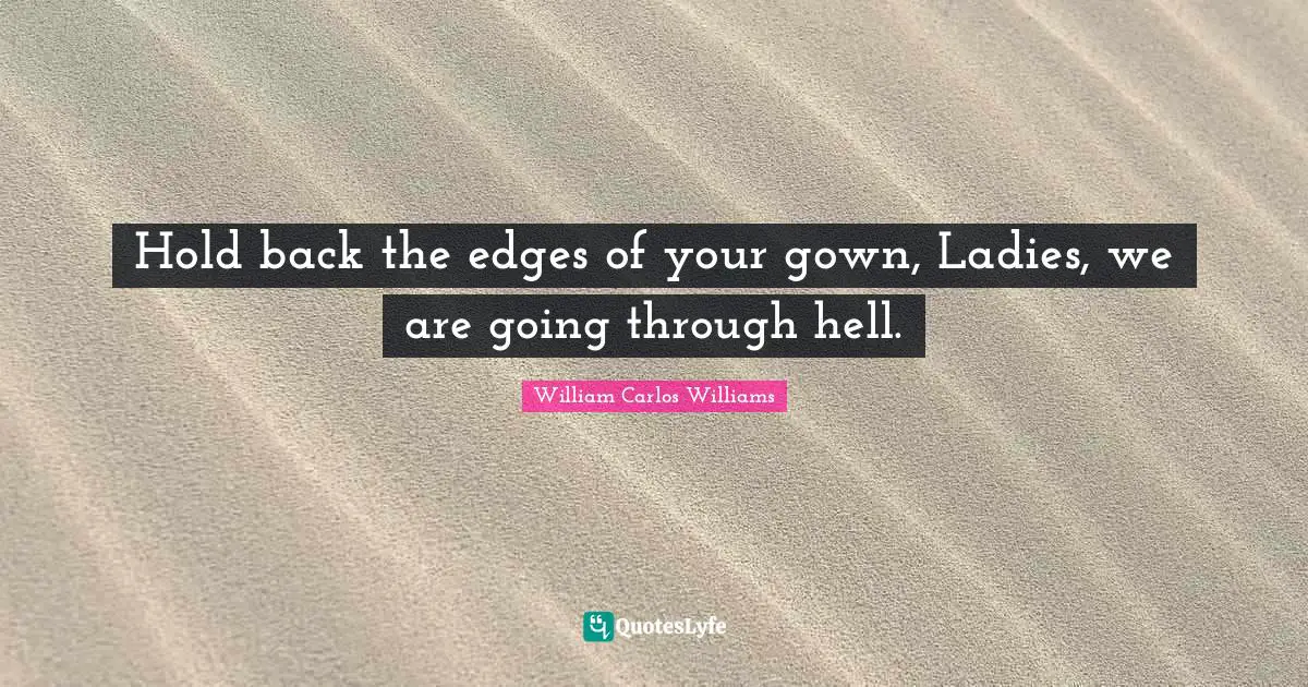 Hold back the edges of your gown, Ladies, we are going through hell.