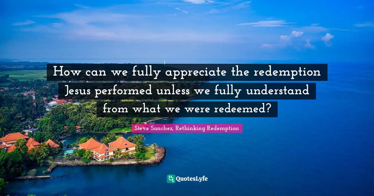 Christ Redemption Quotes: "How can we fully appreciate the redemption Jesus performed unless we fully understand from what we were redeemed?"