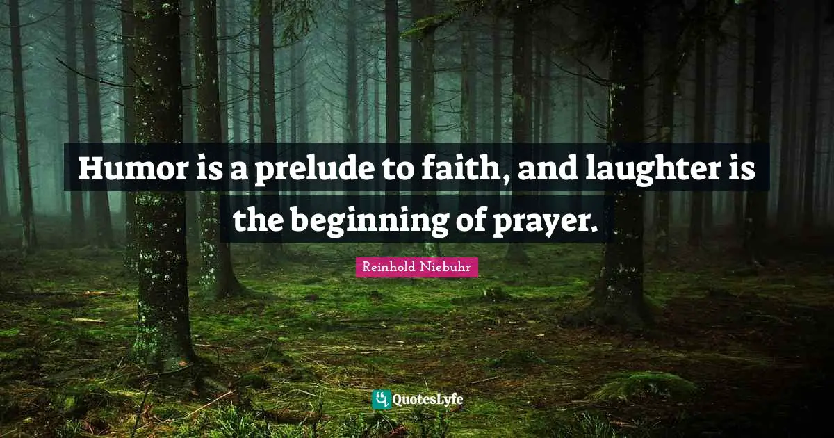 Humor is a prelude to faith, and laughter is the beginning of prayer.