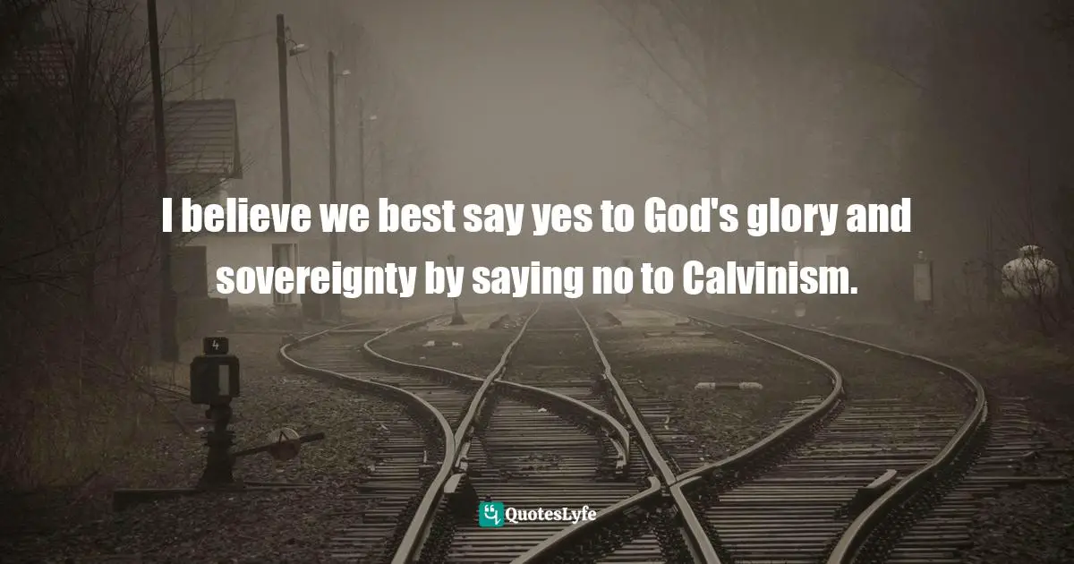 I believe we best say yes to God's glory and sovereignty by saying no to Calvinism.