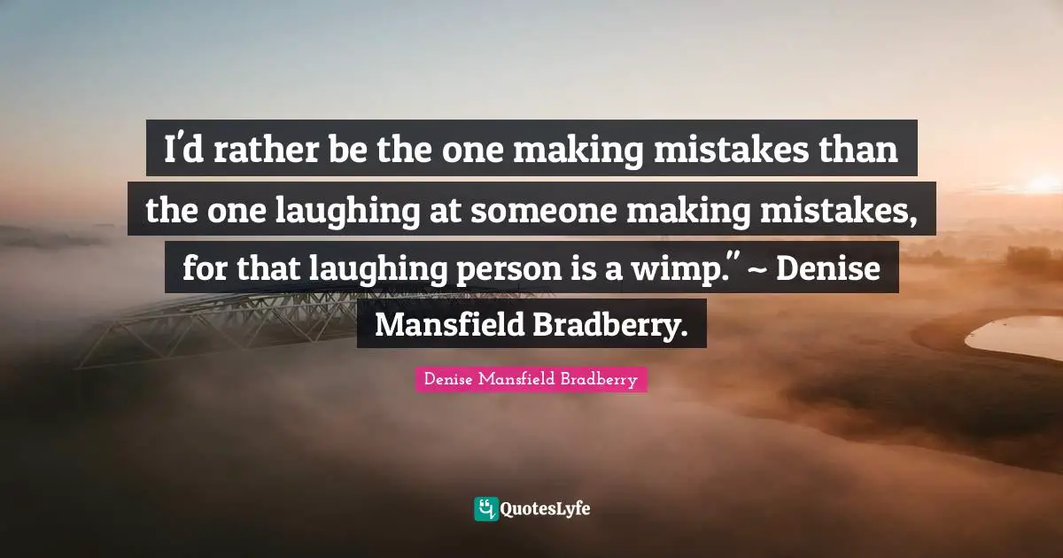 I'd rather be the one making mistakes than the one laughing at someone making mistakes, for that laughing person is a wimp." ~ Denise Mansfield Bradberry.