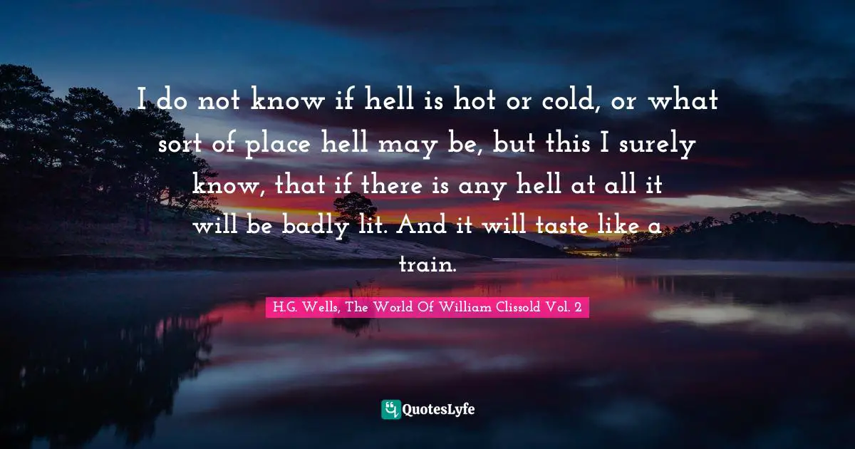 I do not know if hell is hot or cold, or what sort of place hell may be, but this I surely know, that if there is any hell at all it will be badly lit. And it will taste like a train.