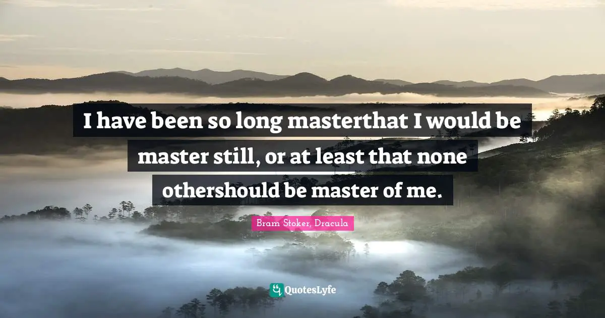 I have been so long masterthat I would be master still, or at least that none othershould be master of me.