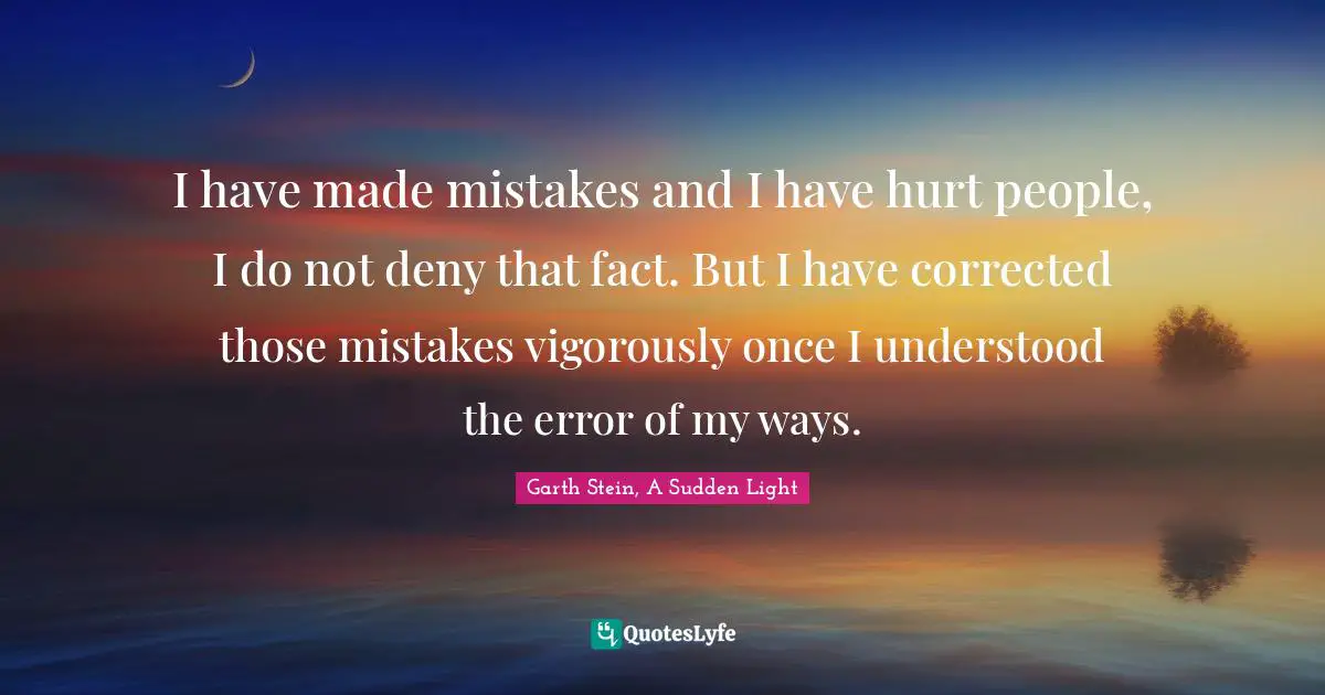 I have made mistakes and I have hurt people, I do not deny that fact. But I have corrected those mistakes vigorously once I understood the error of my ways.
