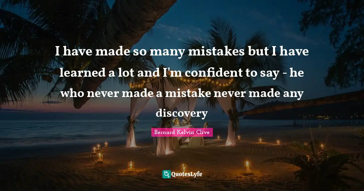 I have made so many mistakes but I have learned a lot and I'm confident to say - he who never made a mistake never made any discovery