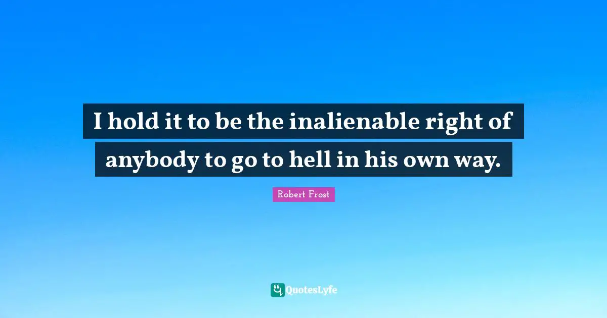 Robert Frost Quotes: "I hold it to be the inalienable right of anybody to go to hell in his own way."