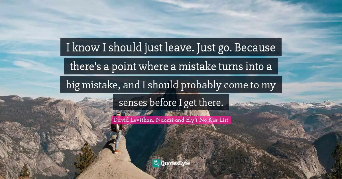 Choices And Consequences Quotes: "I know I should just leave. Just go. Because there's a point where a mistake turns into a big mistake, and I should probably come to my senses before I get there."