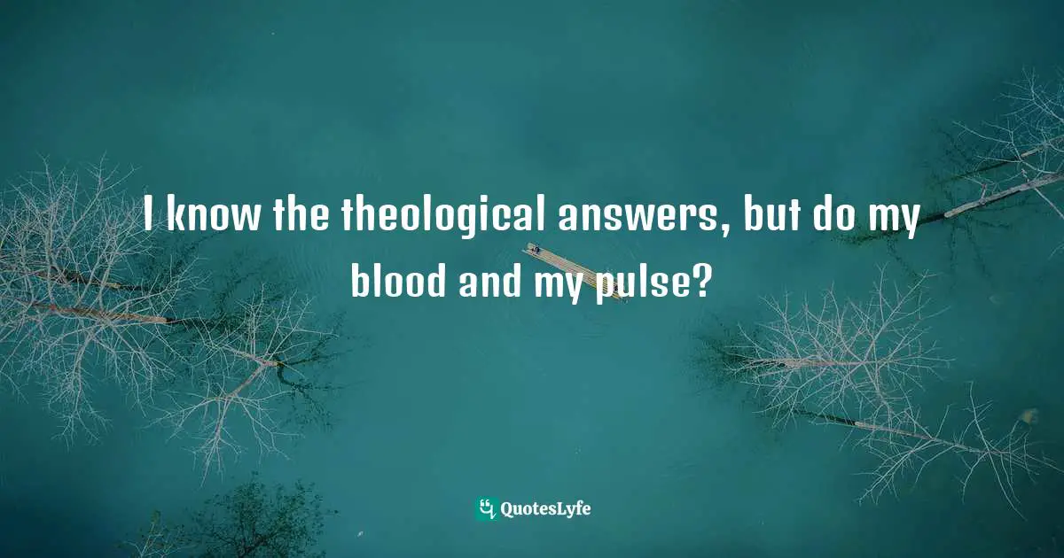 I know the theological answers, but do my blood and my pulse?