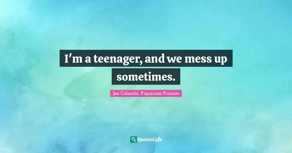I'm a teenager, and we mess up sometimes.