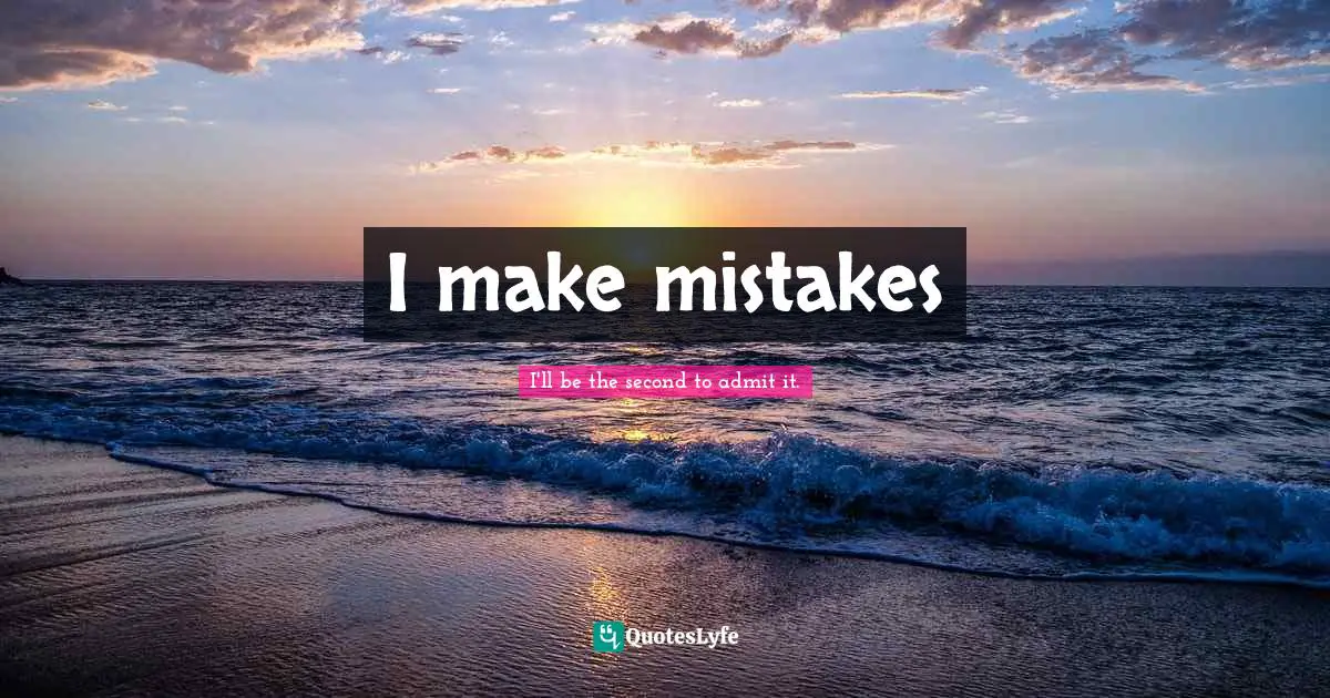 I'll be the second to admit it. Quotes: I make mistakes