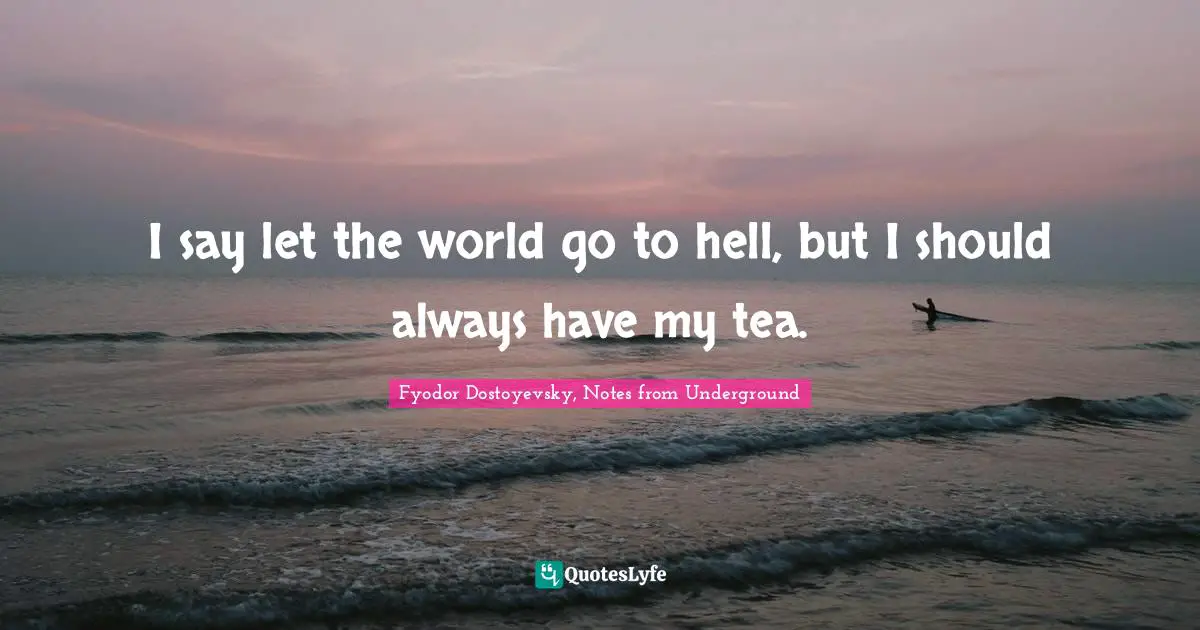 I say let the world go to hell, but I should always have my tea.