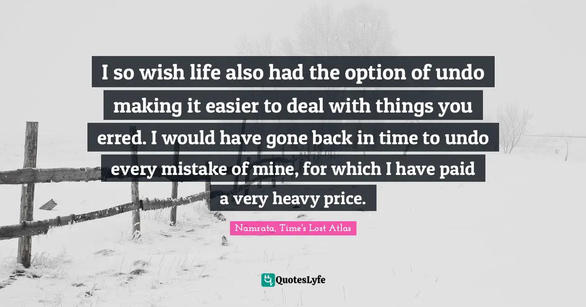 I so wish life also had the option of undo making it easier to deal with things you erred. I would have gone back in time to undo every mistake of mine, for which I have paid a very heavy price.