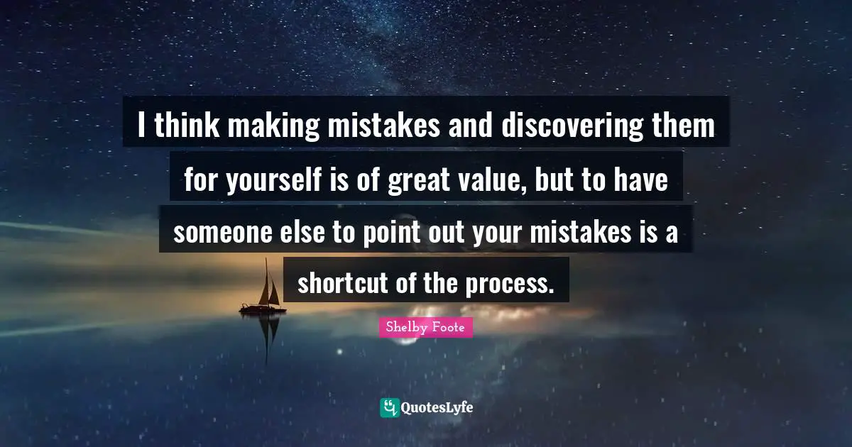 I think making mistakes and discovering them for yourself is of great value, but to have someone else to point out your mistakes is a shortcut of the process.