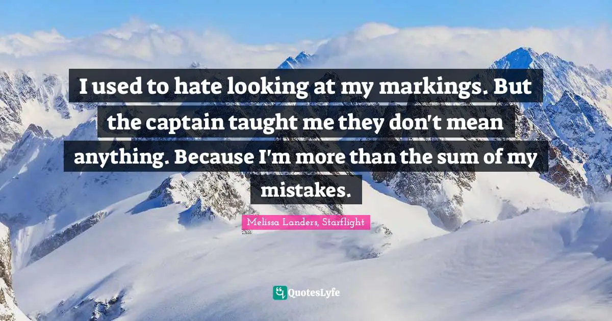 I used to hate looking at my markings. But the captain taught me they don't mean anything. Because I'm more than the sum of my mistakes.
