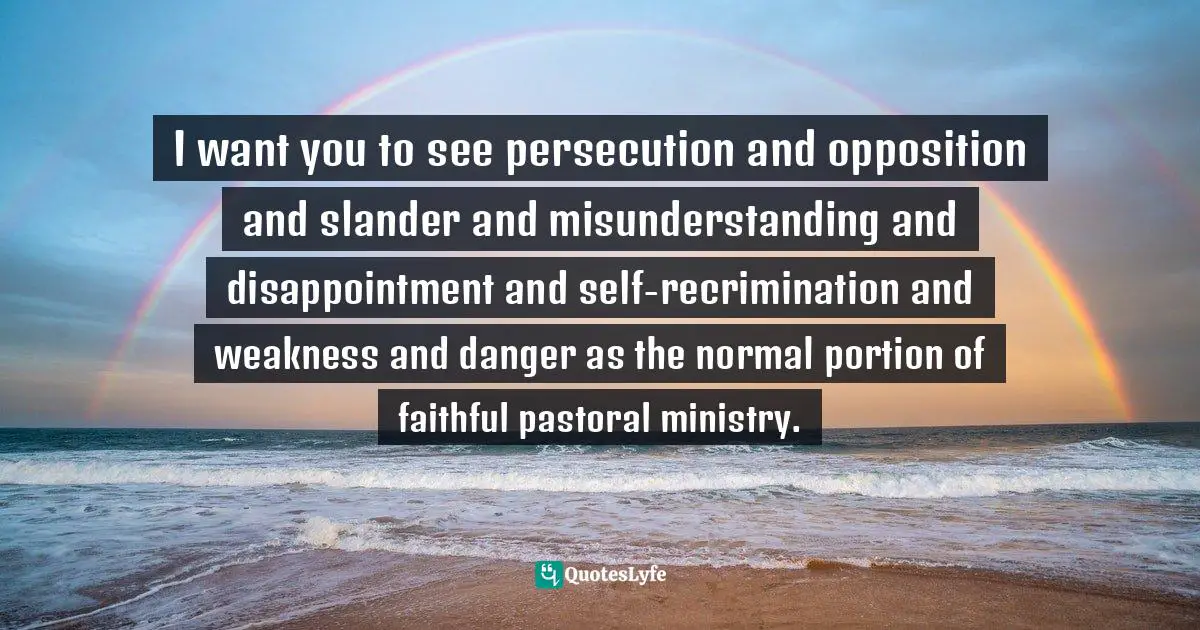 William Tyndale Quotes: "I want you to see persecution and opposition and slander and misunderstanding and disappointment and self-recrimination and weakness and danger as the normal portion of faithful pastoral ministry."