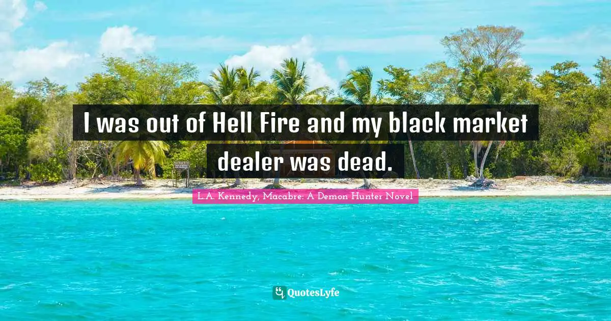 I was out of Hell Fire and my black market dealer was dead.